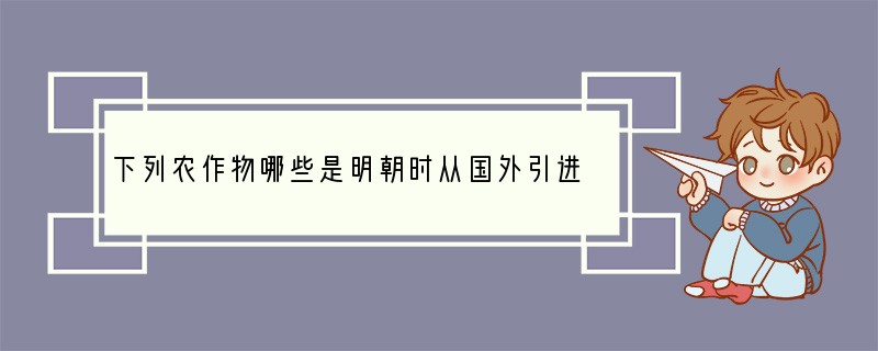 下列农作物哪些是明朝时从国外引进的①玉米②甘薯③马铃薯④花生⑤向日葵⑥葡萄⑦西瓜[